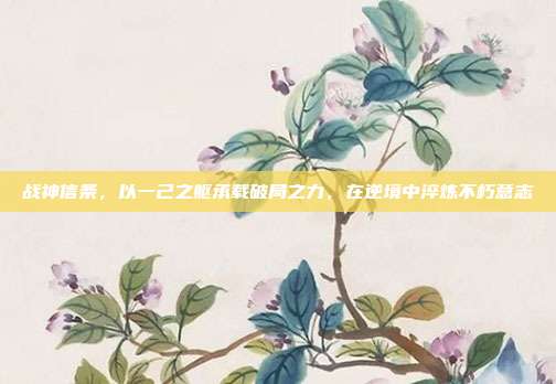 战神信条,以一己之躯承载破局之力,在逆境中淬炼不朽意志