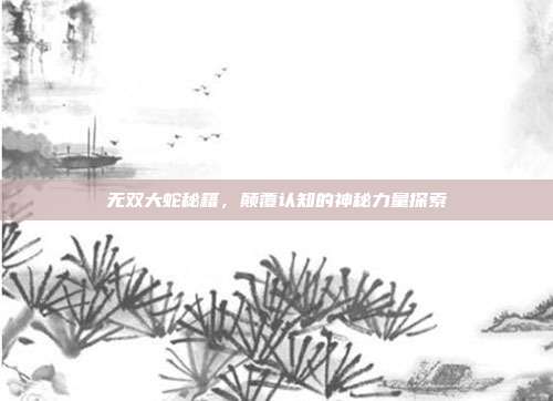 无双大蛇秘籍,颠覆认知的神秘力量探索