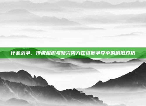 行会战争,传统组织与新兴势力在资源争夺中的剧烈对抗