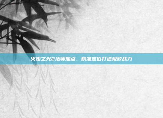 火炬之光2法师加点,精准定位打造极致战力