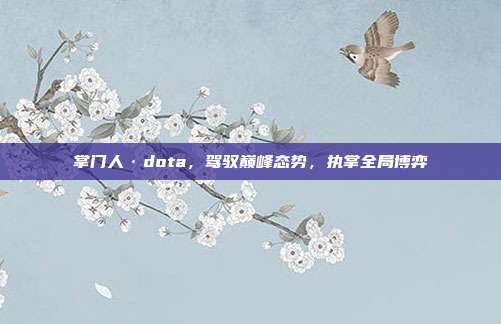 掌门人·dota,驾驭巅峰态势,执掌全局博弈