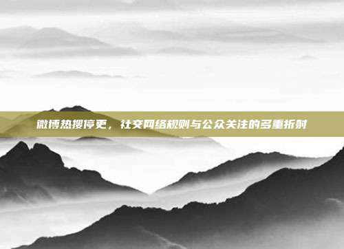 微博热搜停更,社交网络规则与公众关注的多重折射