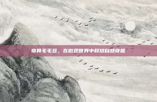 奇异毛毛豆,在微观世界中释放自然奇趣