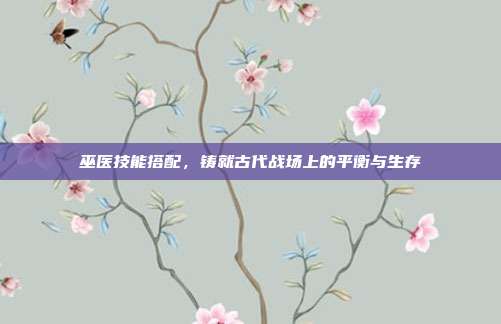 巫医技能搭配,铸就古代战场上的平衡与生存