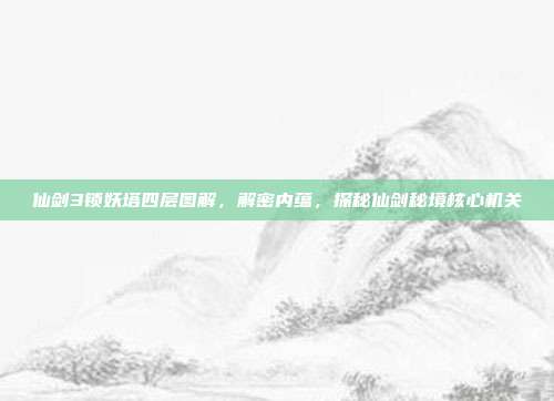 仙剑3锁妖塔四层图解,解密内蕴,探秘仙剑秘境核心机关