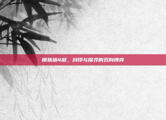 锁妖塔4层,封印与探寻的双向博弈