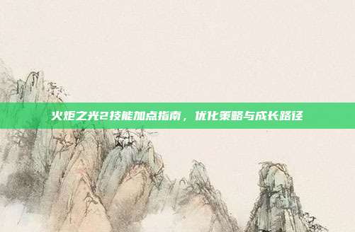 火炬之光2技能加点指南,优化策略与成长路径