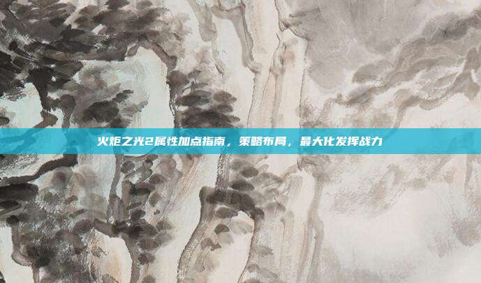 火炬之光2属性加点指南，策略布局，最大化发挥战力