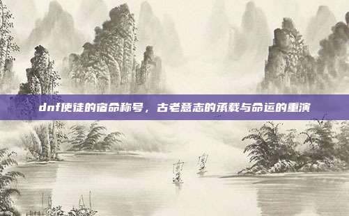 dnf使徒的宿命称号，古老意志的承载与命运的重演