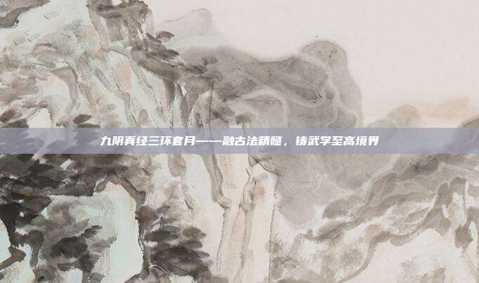 九阴真经三环套月——融古法精髓，铸武学至高境界