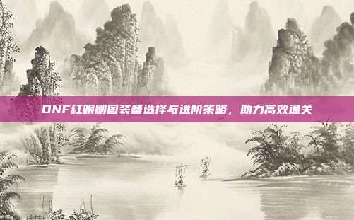 DNF红眼刷图装备选择与进阶策略,助力高效通关