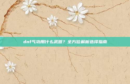 dnf气功用什么武器？全方位解析选择指南