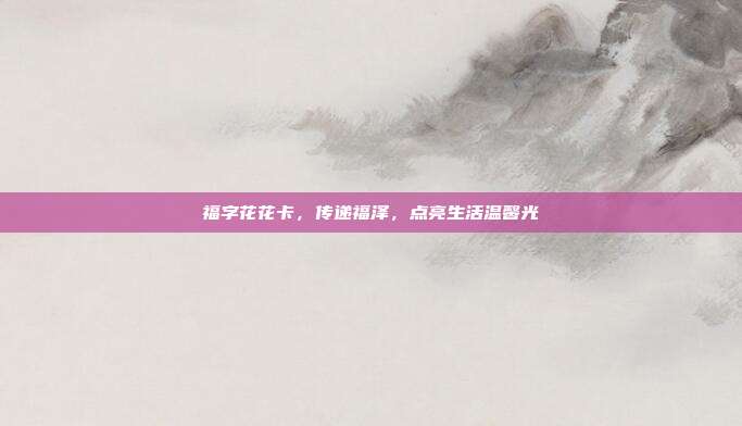 福字花花卡，传递福泽，点亮生活温馨光