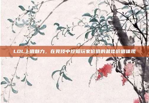 LOL上值魅力,在竞技中挖掘玩家价值的最佳价值体现