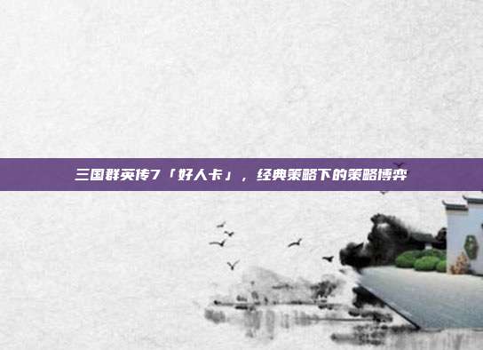 三国群英传7「好人卡」,经典策略下的策略博弈