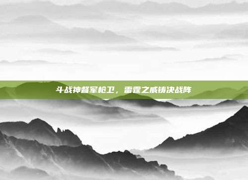 斗战神督军枪卫,雷霆之威铸决战阵