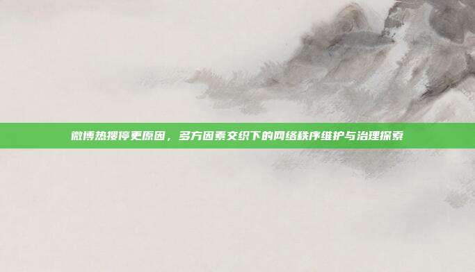 微博热搜停更原因,多方因素交织下的网络秩序维护与治理探索