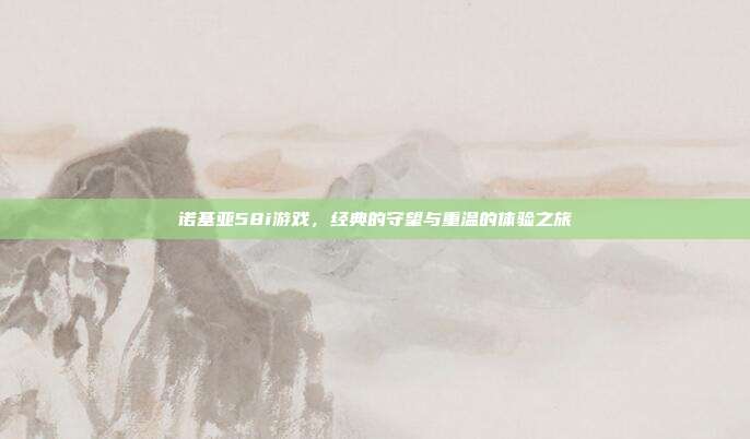 诺基亚58i游戏,经典的守望与重温的体验之旅