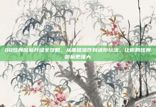 QQ炫舞图标升级全攻略，从基础操作到进阶玩法，让你的炫舞图标更强大