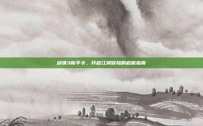 剑侠3新手卡，开启江湖冒险的启航指南