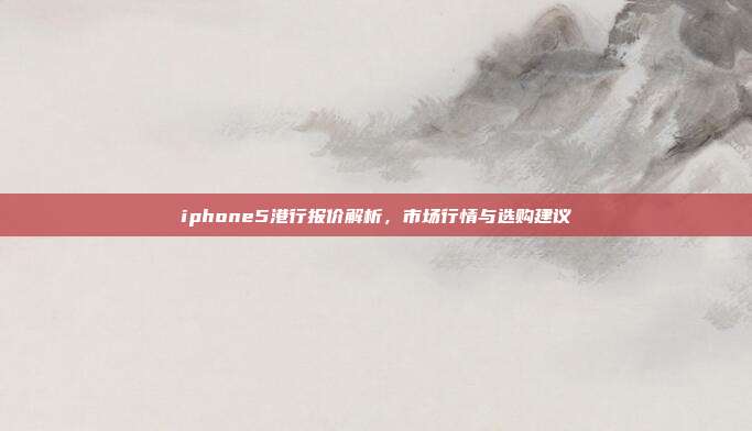 iphone5港行报价解析,市场行情与选购建议