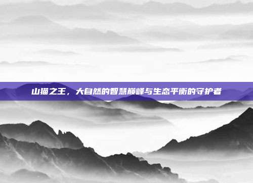 山猫之王,大自然的智慧巅峰与生态平衡的守护者