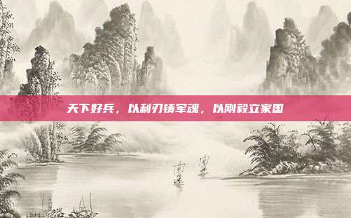天下好兵,以利刃铸军魂,以刚毅立家国
