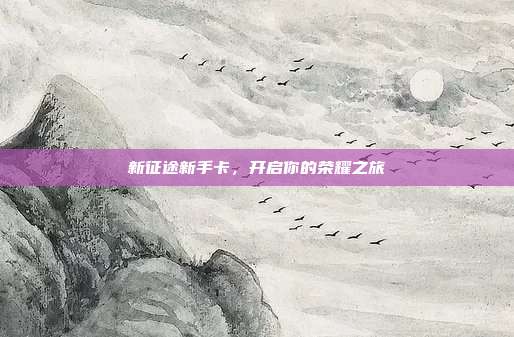 新征途新手卡，开启你的荣耀之旅