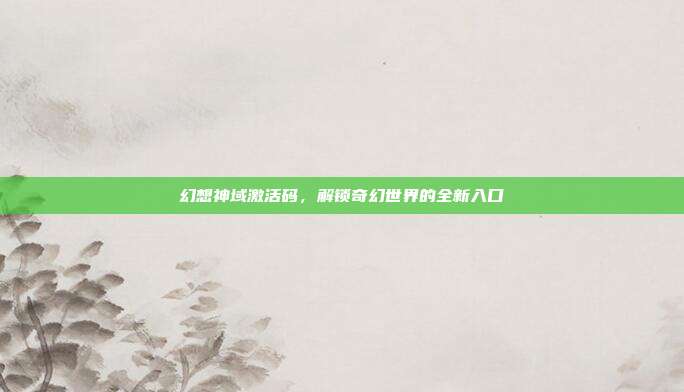 幻想神域激活码，解锁奇幻世界的全新入口