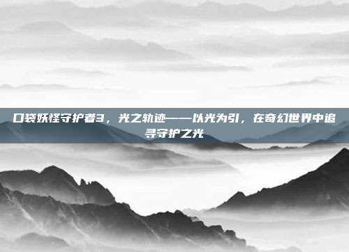 口袋妖怪守护者3,光之轨迹——以光为引,在奇幻世界中追寻守护之光