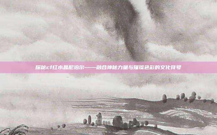 探秘cf红水晶尼泊尔——融合神秘力量与璀璨色彩的文化符号