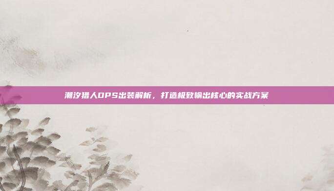 潮汐猎人DPS出装解析，打造极致输出核心的实战方案