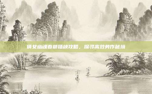 倩女幽魂春耕插秧攻略,探寻高效劳作秘境