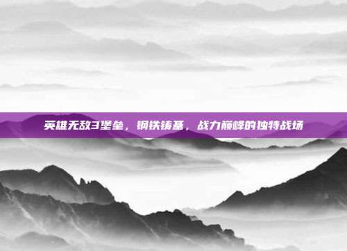 英雄无敌3堡垒,钢铁铸基,战力巅峰的独特战场