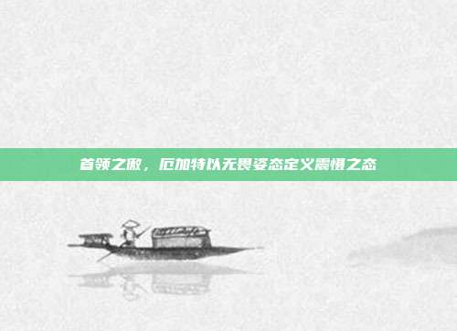 首领之傲，厄加特以无畏姿态定义震慑之态