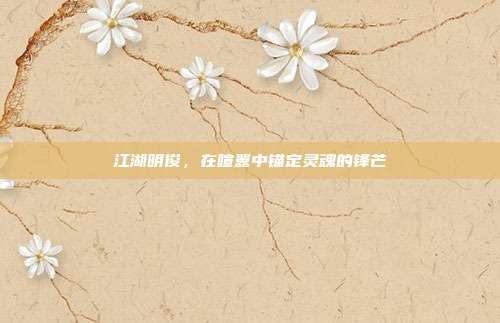 江湖明俊,在喧嚣中锚定灵魂的锋芒