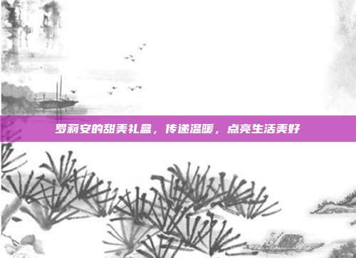 罗莉安的甜美礼盒，传递温暖，点亮生活美好