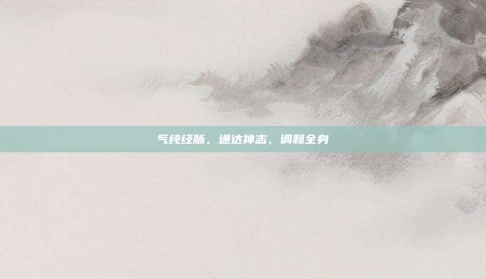 气纯经脉，通达神志，调和全身