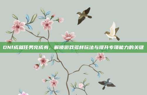 DNf成就任务完成券,解锁游戏多样玩法与提升专项能力的关键