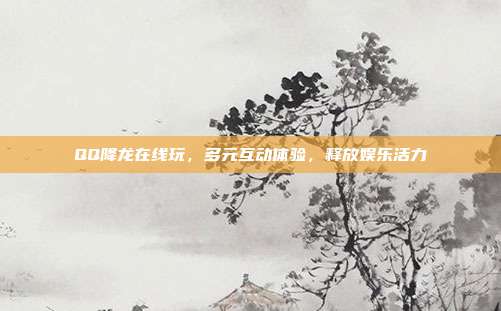QQ降龙在线玩,多元互动体验,释放娱乐活力
