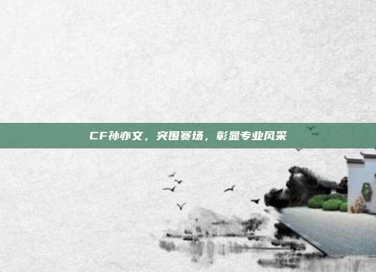 CF孙亦文,突围赛场,彰显专业风采