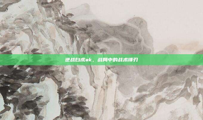 逆战白虎ak,战局中的战术锋刃