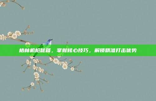 格林机枪秘籍,掌握核心技巧,解锁精准打击优势