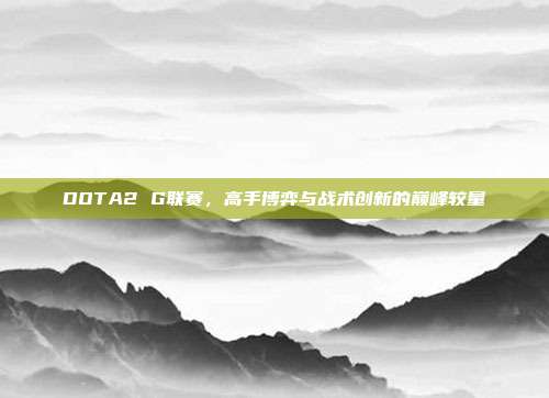 DOTA2 G联赛,高手博弈与战术创新的巅峰较量