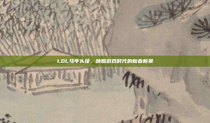 LOL马年头像，映照游戏时代的新春新景