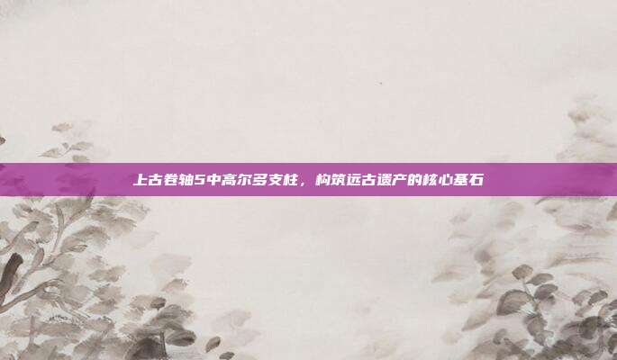 上古卷轴5中高尔多支柱，构筑远古遗产的核心基石