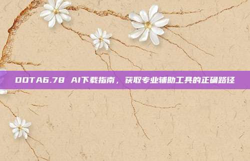 DOTA6.78 AI下载指南，获取专业辅助工具的正确路径