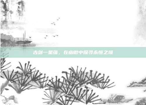 古剑一星蕴，在幽微中探寻永恒之境