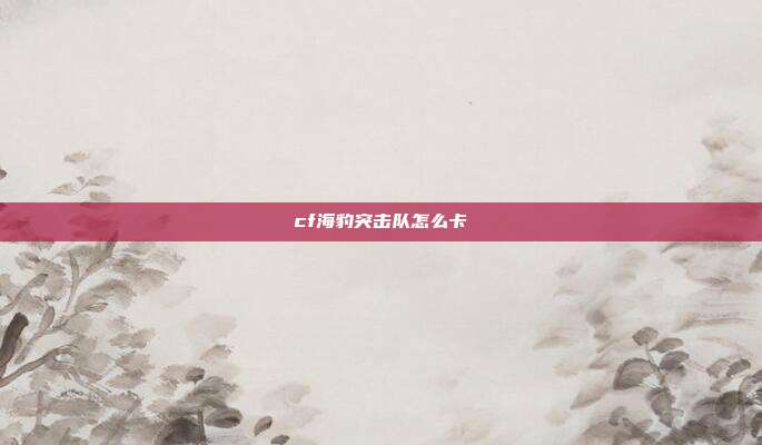 cf海豹突击队怎么卡