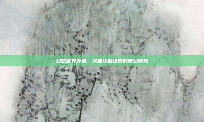 幻想世界外挂,突破认知边界的奇幻特效